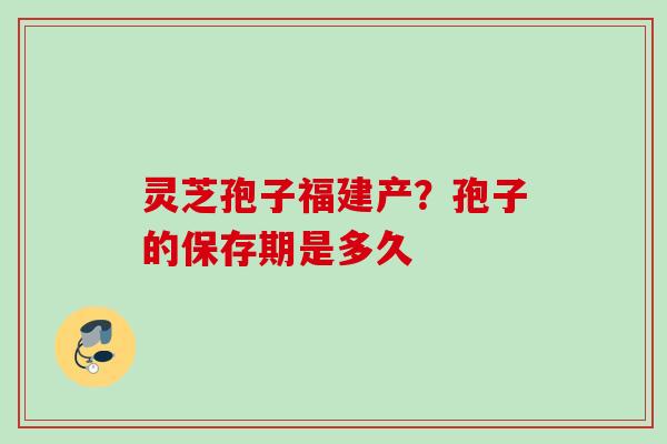 灵芝孢子福建产？孢子的保存期是多久