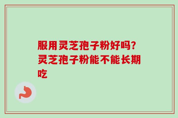 服用灵芝孢子粉好吗?灵芝孢子粉能不能长期吃 服用灵芝孢子粉好吗?灵芝孢子粉能不能长期吃