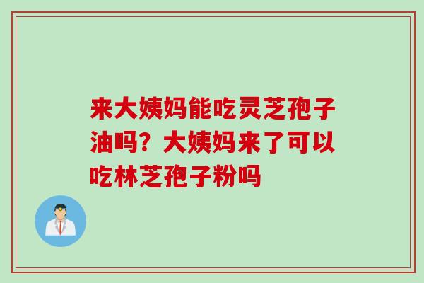 来大姨妈能吃灵芝孢子油吗？大姨妈来了可以吃林芝孢子粉吗