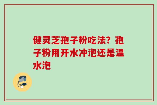 健灵芝孢子粉吃法？孢子粉用开水冲泡还是温水泡