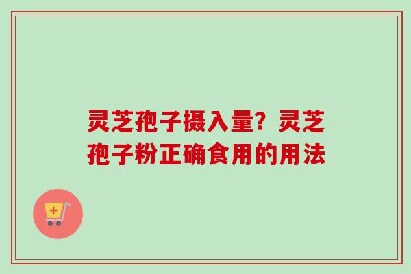 灵芝孢子摄入量?灵芝孢子粉正确食用的用法 灵芝孢子摄入量?灵芝孢子粉正确食用的用法
