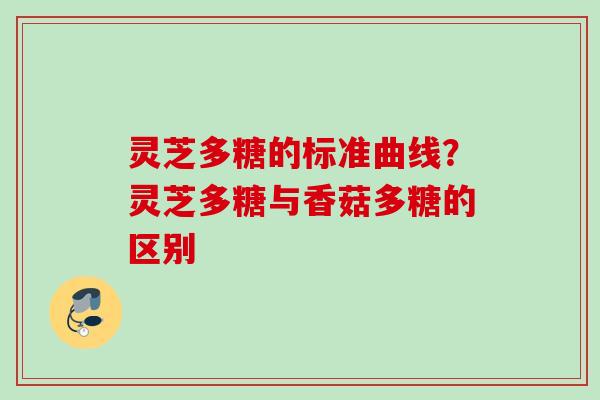 灵芝多糖的标准曲线？灵芝多糖与香菇多糖的区别