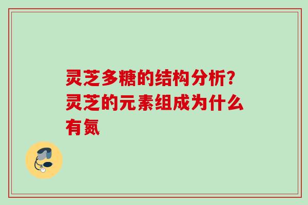 灵芝多糖的结构分析？灵芝的元素组成为什么有氮