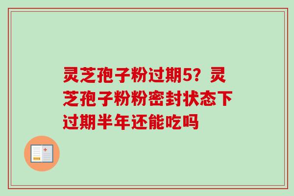 灵芝孢子粉过期5？灵芝孢子粉粉密封状态下过期半年还能吃吗