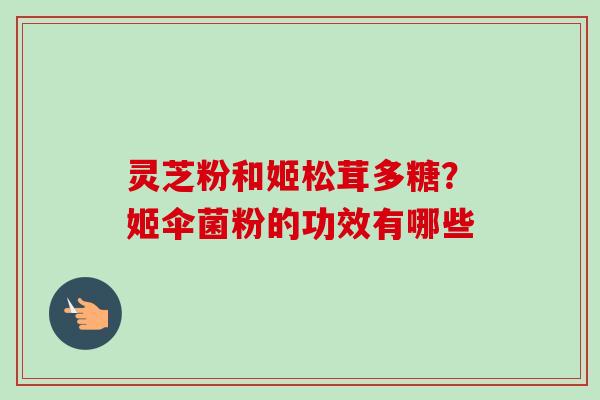 灵芝粉和姬松茸多糖？姬伞菌粉的功效有哪些