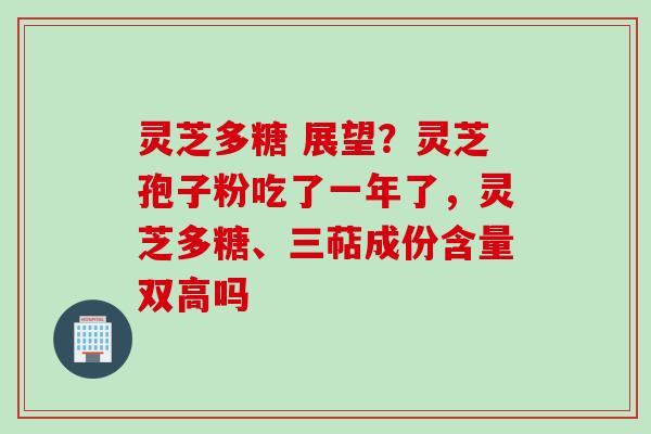 灵芝多糖 展望？灵芝孢子粉吃了一年了，灵芝多糖、三萜成份含量双高吗