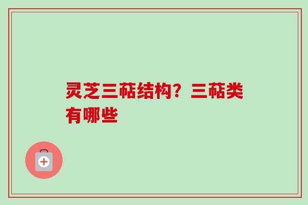 灵芝三萜结构？三萜类有哪些