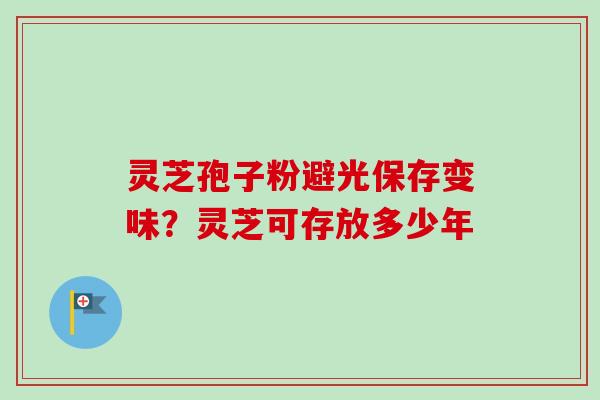 灵芝孢子粉避光保存变味？灵芝可存放多少年