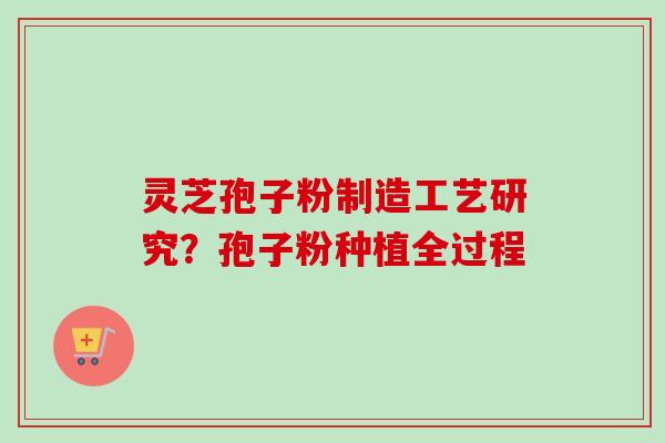 灵芝孢子粉制造工艺研究？孢子粉种植全过程
