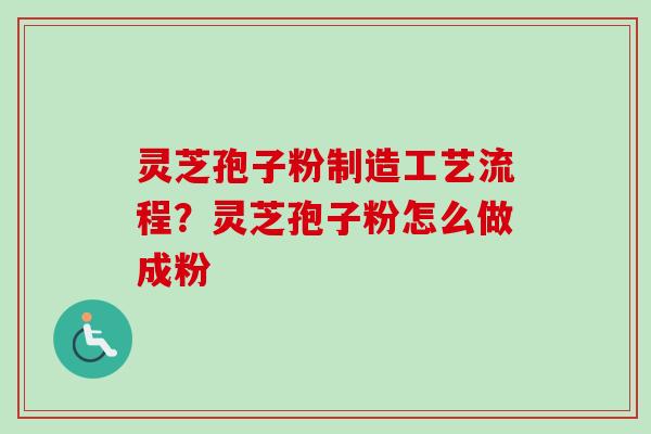 灵芝孢子粉制造工艺流程？灵芝孢子粉怎么做成粉