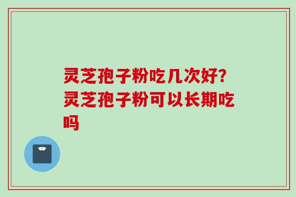 灵芝孢子粉吃几次好？灵芝孢子粉可以长期吃吗