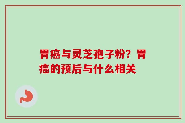 胃癌与灵芝孢子粉？胃癌的预后与什么相关