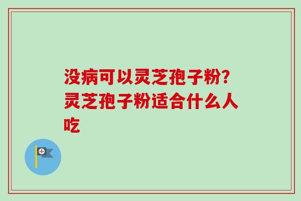 没病可以灵芝孢子粉？灵芝孢子粉适合什么人吃
