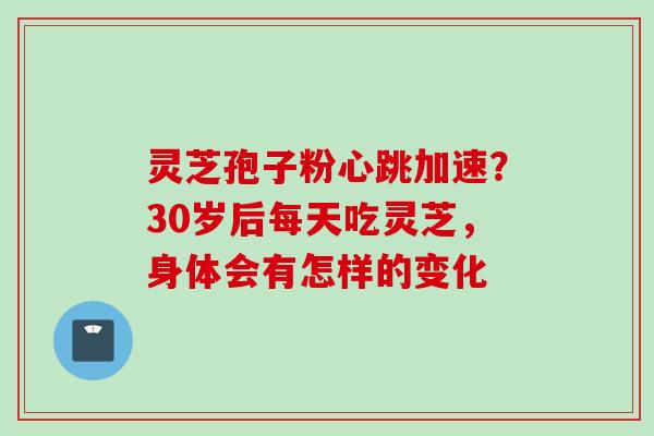 灵芝孢子粉心跳加速？30岁后每天吃灵芝，身体会有怎样的变化