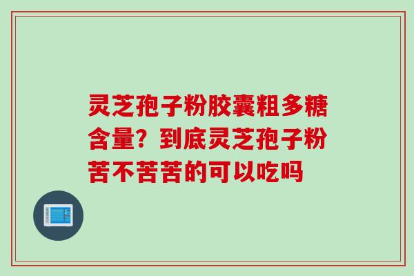 灵芝孢子粉胶囊粗多糖含量？到底灵芝孢子粉苦不苦苦的可以吃吗