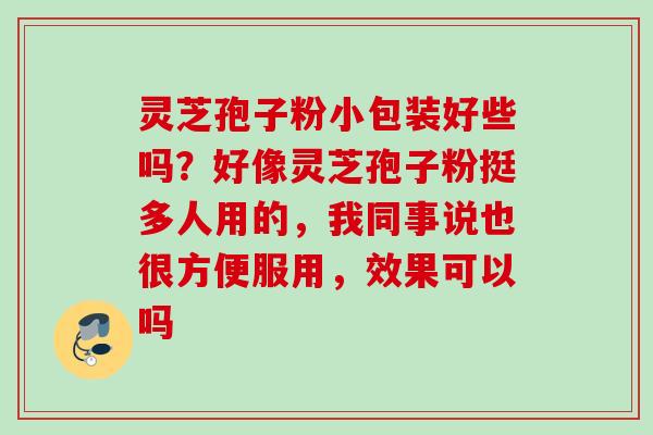 灵芝孢子粉小包装好些吗？好像灵芝孢子粉挺多人用的，我同事说也很方便服用，效果可以吗