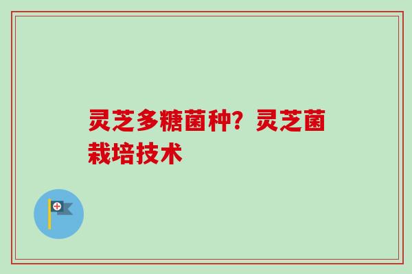 灵芝多糖菌种？灵芝菌栽培技术