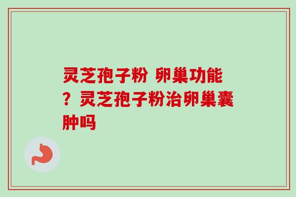 灵芝孢子粉 卵巢功能？灵芝孢子粉治卵巢囊肿吗
