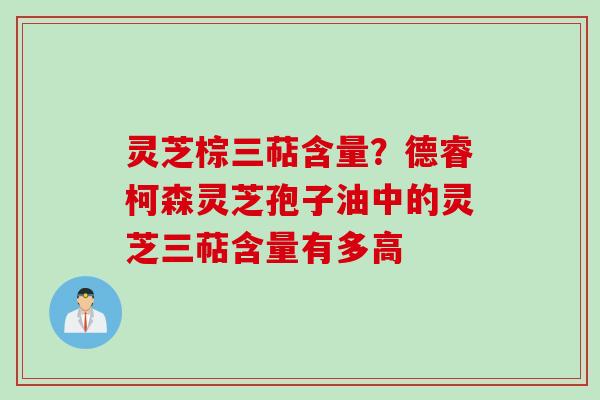 灵芝棕三萜含量?德睿柯森灵芝孢子油中的灵芝三萜含量有多高 灵芝棕三萜含量?德睿柯森灵芝孢子油中的灵芝三萜含量有多高