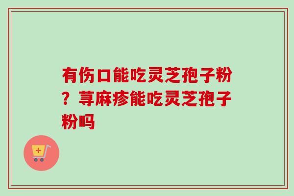 有伤口能吃灵芝孢子粉？荨麻疹能吃灵芝孢子粉吗