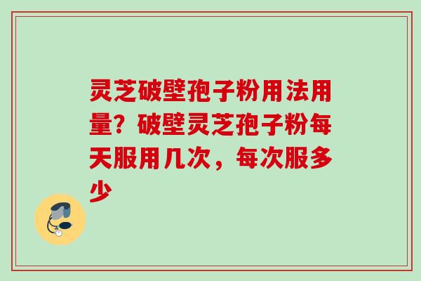 灵芝破壁孢子粉用法用量？破壁灵芝孢子粉每天服用几次，每次服多少