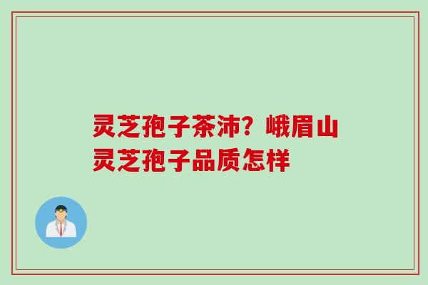 灵芝孢子茶沛？峨眉山灵芝孢子品质怎样