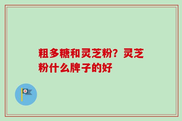 粗多糖和灵芝粉？灵芝粉什么牌子的好