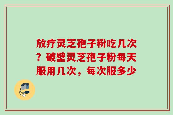 放疗灵芝孢子粉吃几次？破壁灵芝孢子粉每天服用几次，每次服多少