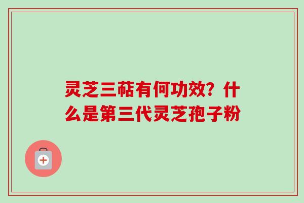 灵芝三萜有何功效？什么是第三代灵芝孢子粉