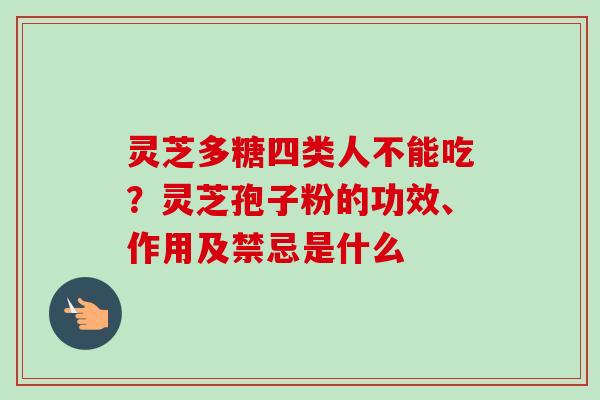 灵芝多糖四类人不能吃？灵芝孢子粉的功效、作用及禁忌是什么