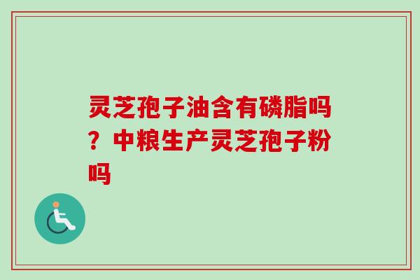 灵芝孢子油含有磷脂吗？中粮生产灵芝孢子粉吗