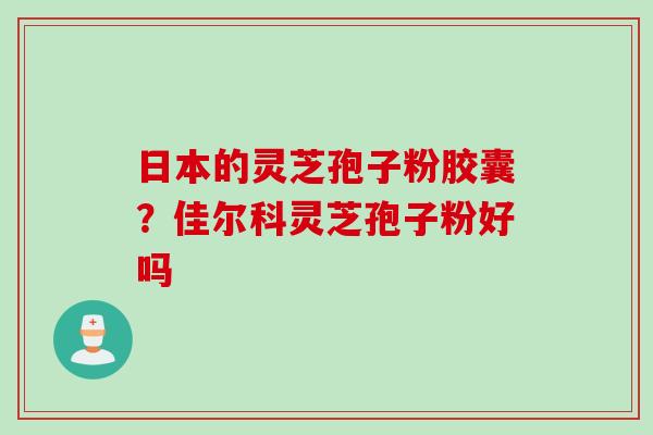 日本的灵芝孢子粉胶囊?佳尔科灵芝孢子粉好吗 日本的灵芝孢子粉胶囊?佳尔科灵芝孢子粉好吗