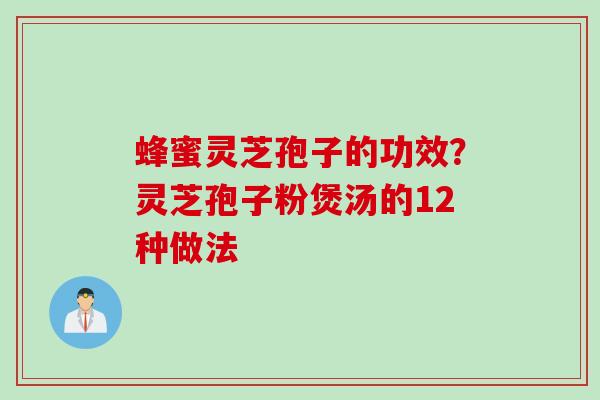 蜂蜜灵芝孢子的功效？灵芝孢子粉煲汤的12种做法