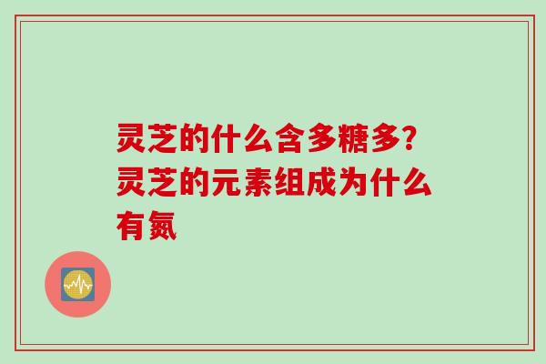 灵芝的什么含多糖多?灵芝的元素组成为什么有氮 灵芝的什么含多糖多?灵芝的元素组成为什么有氮