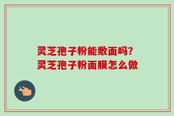 灵芝孢子粉能敷面吗？灵芝孢子粉面膜怎么做
