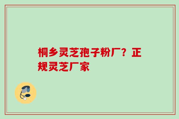 桐乡灵芝孢子粉厂？正规灵芝厂家