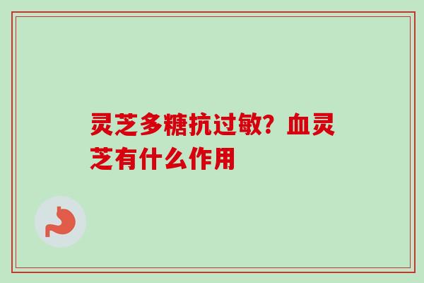 灵芝多糖抗过敏？血灵芝有什么作用