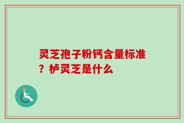 灵芝孢子粉钙含量标准？栌灵芝是什么