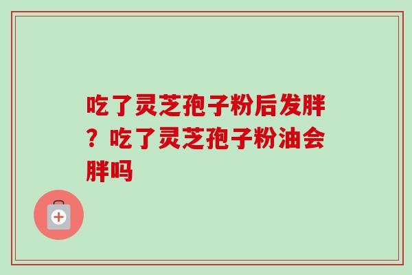吃了灵芝孢子粉后发胖？吃了灵芝孢子粉油会胖吗