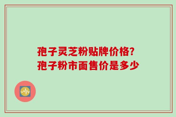孢子灵芝粉贴牌价格？孢子粉市面售价是多少