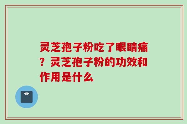 灵芝孢子粉吃了眼睛痛?灵芝孢子粉的功效和作用是什么 灵芝孢子粉吃了眼睛痛?灵芝孢子粉的功效和作用是什么