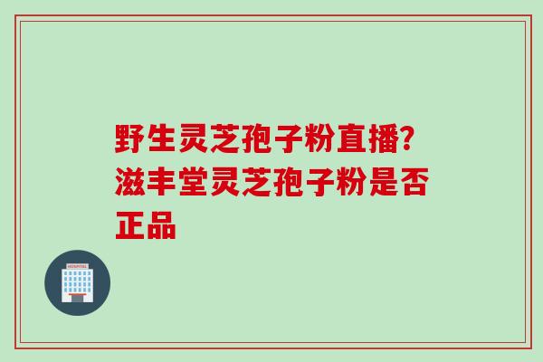 野生灵芝孢子粉直播?滋丰堂灵芝孢子粉是否正品 野生灵芝孢子粉直播?滋丰堂灵芝孢子粉是否正品