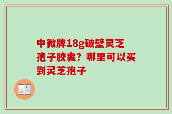 中微牌18g破壁灵芝孢子胶囊？哪里可以买到灵芝孢子
