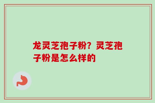 龙灵芝孢子粉？灵芝孢子粉是怎么样的