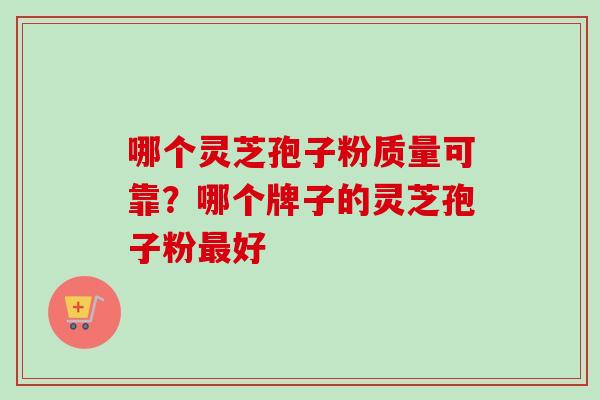 哪个灵芝孢子粉质量可靠？哪个牌子的灵芝孢子粉最好