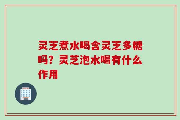 灵芝煮水喝含灵芝多糖吗?灵芝泡水喝有什么作用 灵芝煮水喝含灵芝多糖吗?灵芝泡水喝有什么作用