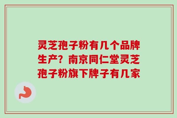 灵芝孢子粉有几个品牌生产？南京同仁堂灵芝孢子粉旗下牌子有几家