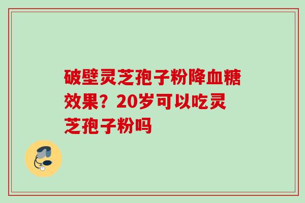 破壁灵芝孢子粉降血糖效果？20岁可以吃灵芝孢子粉吗