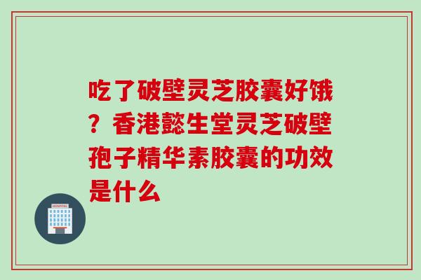 吃了破壁灵芝胶囊好饿？香港懿生堂灵芝破壁孢子精华素胶囊的功效是什么