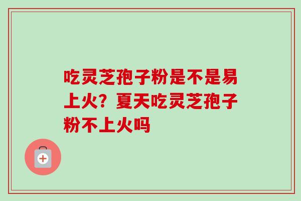 吃灵芝孢子粉是不是易上火？夏天吃灵芝孢子粉不上火吗